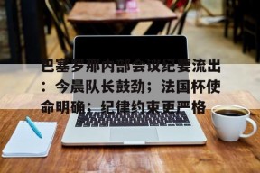 满冠体育网页入口巴塞罗那内部会议纪要流出：今晨队长鼓劲；法国杯使命明确；纪律约束更严格的简单介绍